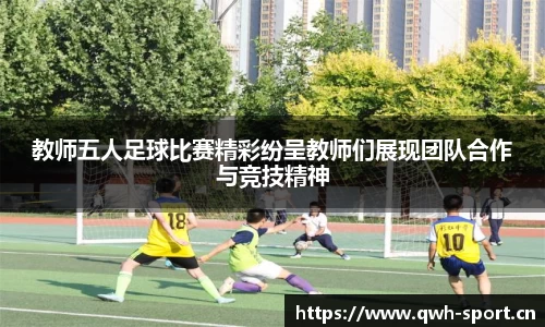 教师五人足球比赛精彩纷呈教师们展现团队合作与竞技精神